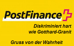Die schweizer
                Bank Postfinance diskriminiert hart wie Gotthard-Granit,
                seit 2015 ist das so und es wird immer schlimmer