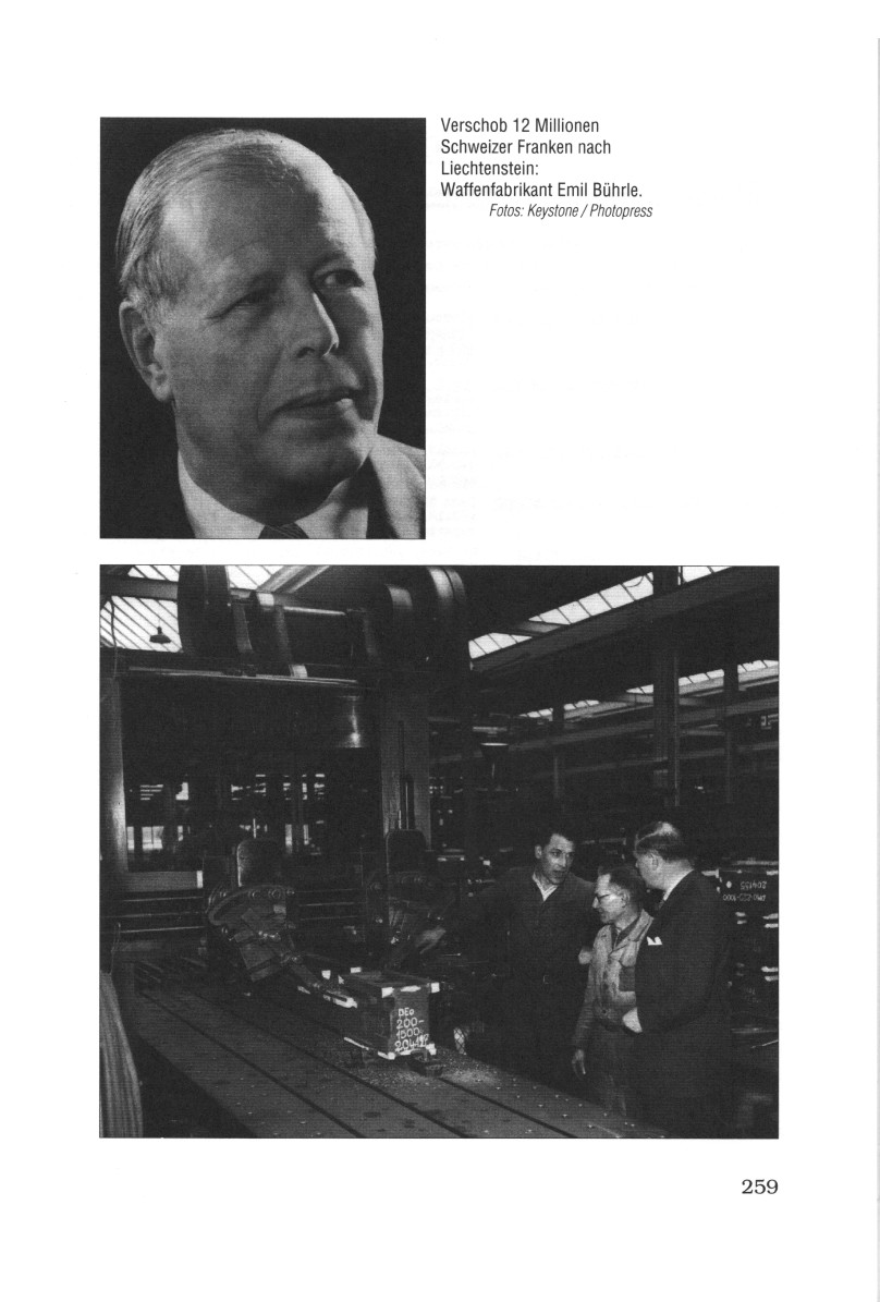 Seite 259: Der
                                        Nazi-Waffenfabrikant Emil B�hrle
                                        transferierte 12 Millionen
                                        Schweinzer (Schweizer) Franken
                                        nach Liechtenstein [die der
                                        deutschen Bev�lkerung geh�ren -
                                        ab den 1950er Jahren liess sich
                                        B�hrle in Z�rich-�rlikon nieder,
                                        produzierte Waffen f�r die
                                        schweinzer Armee und liess sich
                                        mit Wohnungsbau als Wohlt�ter
                                        f�r die schweinzer (schweizer)
                                        Bev�lkerung feiern...]
